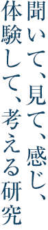 聞いて、見て、感じ、体験して、考える研究